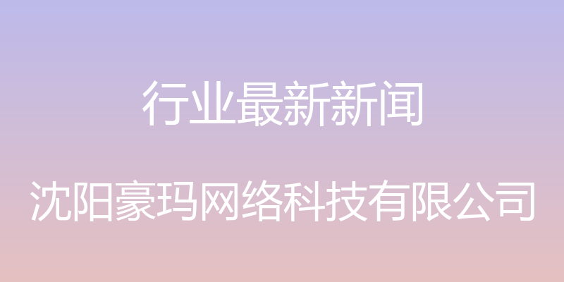 行业最新新闻 - 沈阳豪玛网络科技有限公司